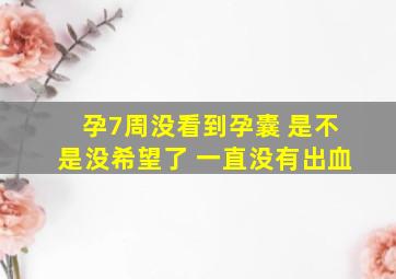 孕7周没看到孕囊 是不是没希望了 一直没有出血